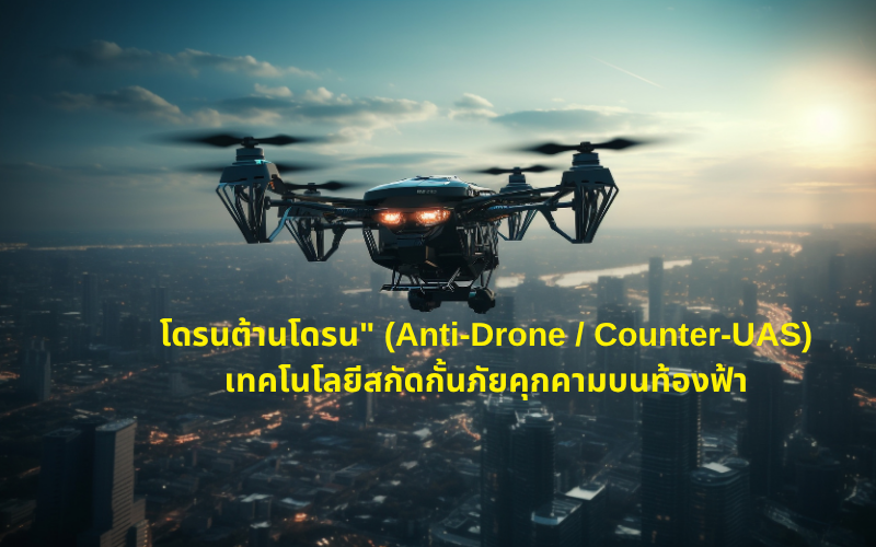 โดรนต้านโดรน" (Anti-Drone / Counter-UAS) เทคโนโลยีสกัดกั้นภัยคุกคามบนท้องฟ้า