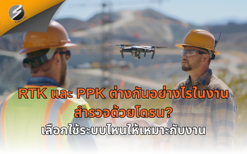 RTK และ PPK ต่างกันอย่างไรในงานสำรวจด้วยโดรน? เลือกใช้ระบบไหนให้เหมาะกับงาน
