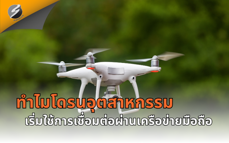 ทำไมโดรนอุตสาหกรรมเริ่มใช้การเชื่อมต่อผ่านเครือข่ายมือถือ