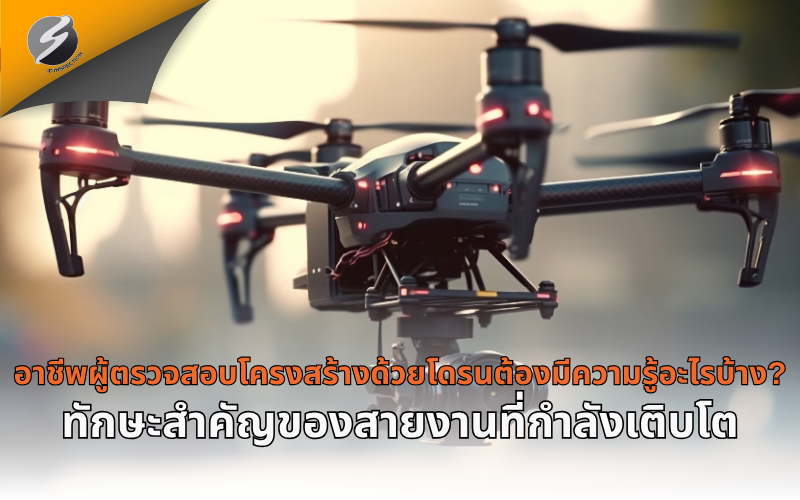 อาชีพผู้ตรวจสอบโครงสร้างด้วยโดรนต้องมีความรู้อะไรบ้าง? ทักษะสำคัญของสายงานที่กำลังเติบโต